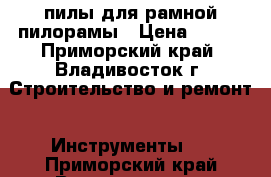 пилы для рамной пилорамы › Цена ­ 800 - Приморский край, Владивосток г. Строительство и ремонт » Инструменты   . Приморский край,Владивосток г.